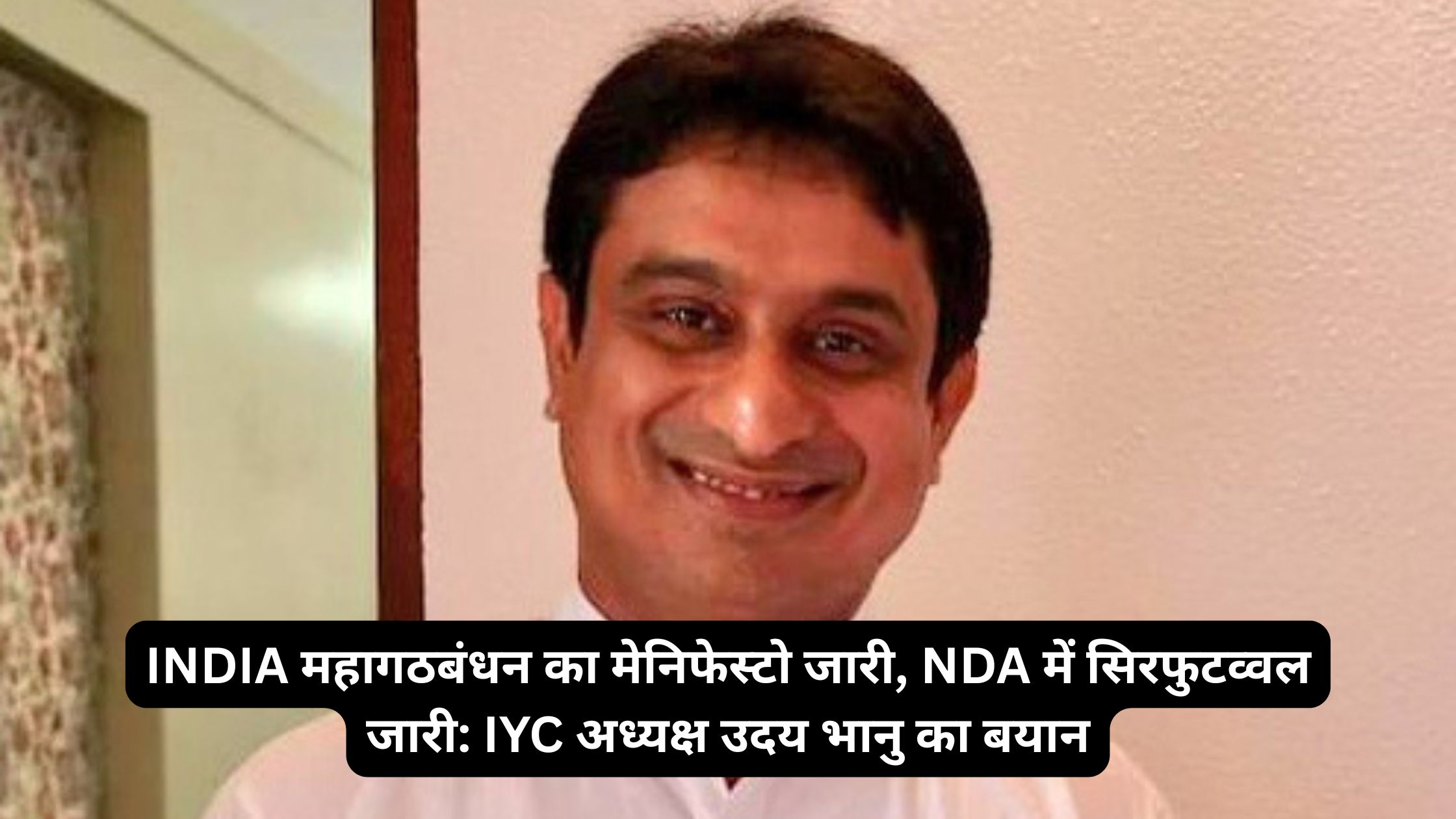 INDIA महागठबंधन का मेनिफेस्टो जारी, NDA में सिरफुटव्वल जारी: IYC अध्यक्ष उदय भानु का बयान