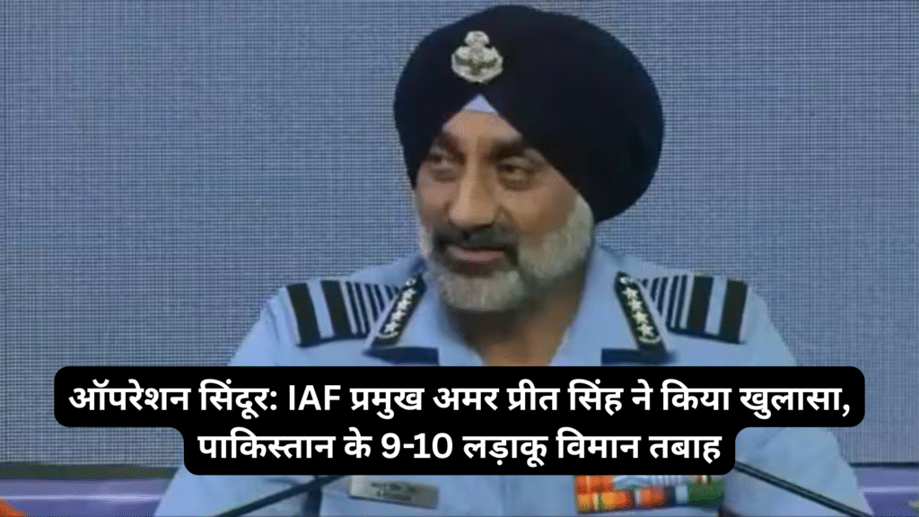 ऑपरेशन सिंदूर: IAF प्रमुख अमर प्रीत सिंह ने किया खुलासा, पाकिस्तान के 9-10 लड़ाकू विमान तबाह