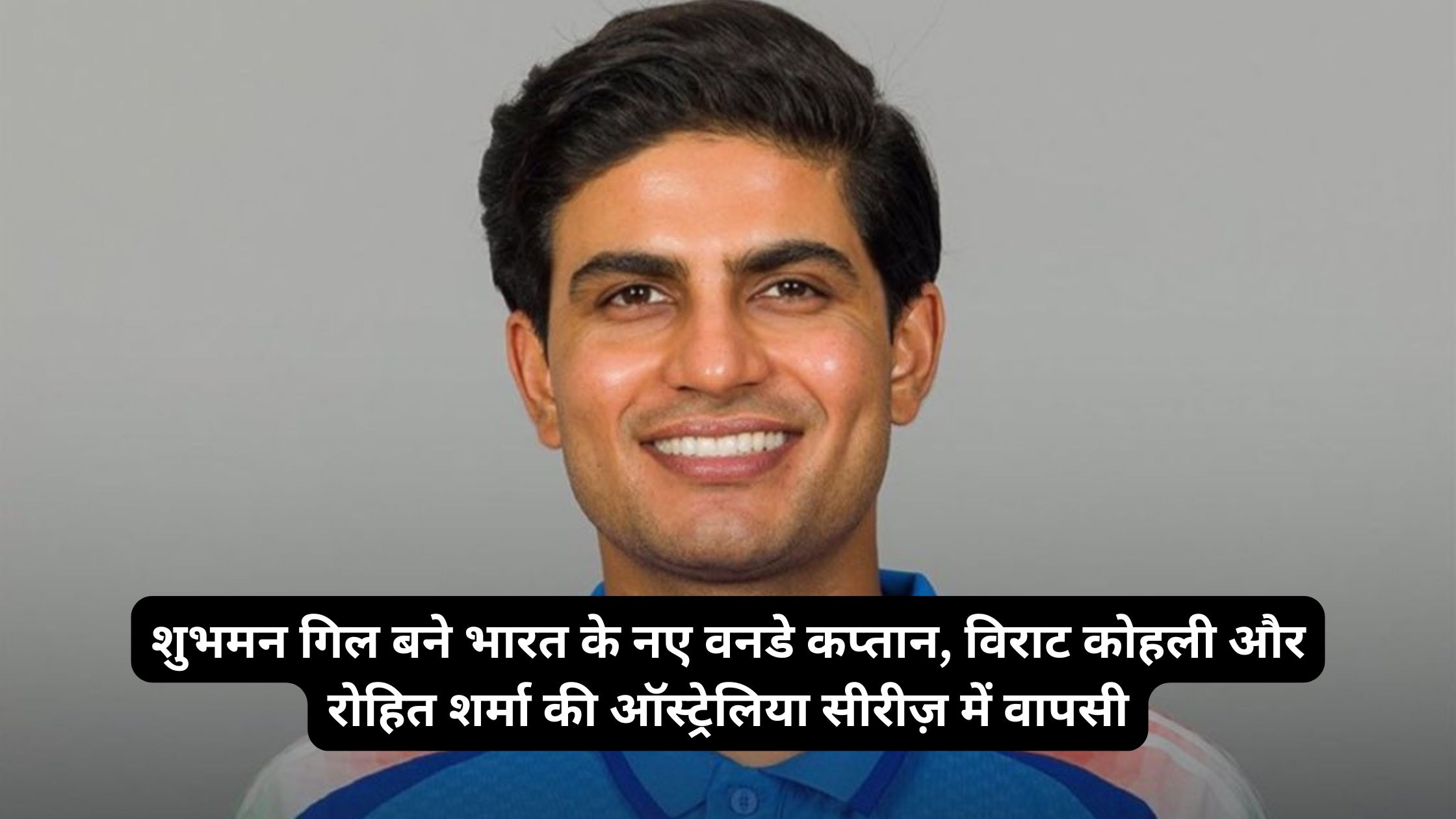 शुभमन गिल बने भारत के नए वनडे कप्तान, विराट कोहली और रोहित शर्मा की ऑस्ट्रेलिया सीरीज़ में वापसी