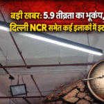 बड़ी खबर: 5.9 तीव्रता का भूकंप, दिल्ली NCR समेत कई इलाकों में झटके